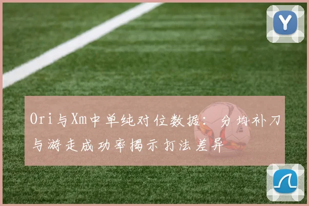 Ori与Xm中单纯对位数据：分均补刀与游走成功率揭示打法差异